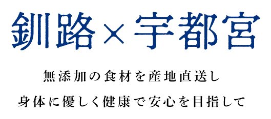 ”釧路×宇都宮”無添加物の食材を産地直送し、身体に優しく健康で安心を目指して